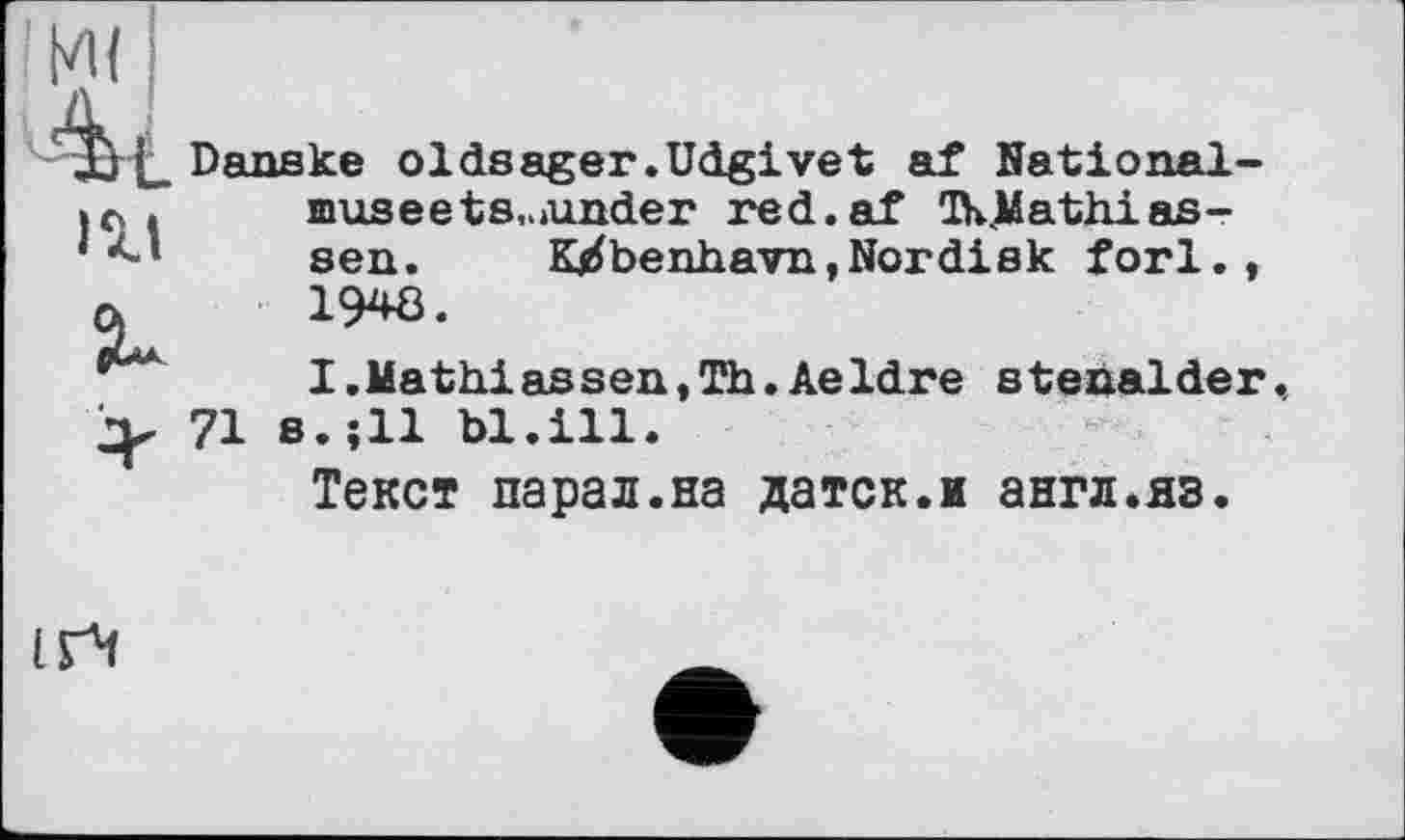 ﻿Danske oldsager.Udgivet af Nationally .	musee t s,,»under red.af ŒKMathias-
' *■' sen.	K^benhavn,Nordisk forl.,
a	1948.
****	I.Mathiassen,Th.Aeldre stenalder,
iv 71 s.îll hl.ill.
Текст парал.на датск.и англ.яз.